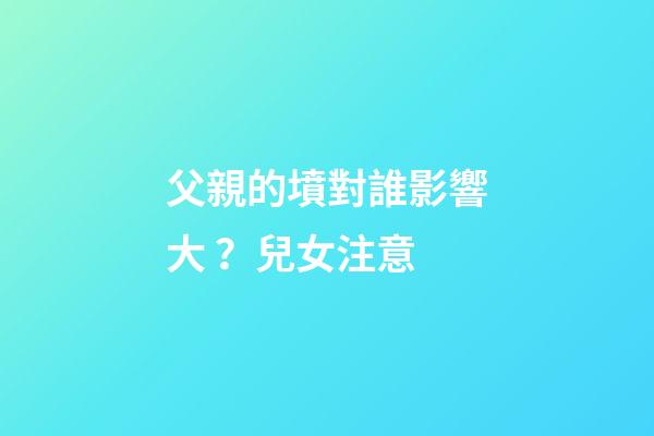 父親的墳對誰影響大？兒女注意